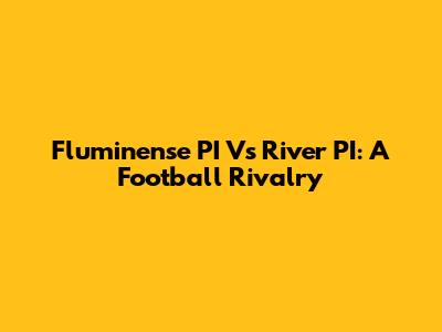 Fluminense PI Vs River PI: A Football Rivalry