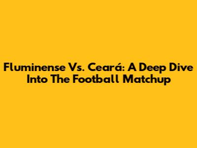 Fluminense Vs. Ceará: A Deep Dive Into The Football Matchup