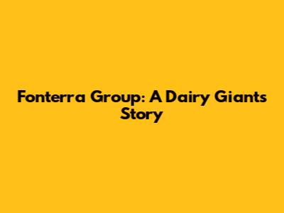Fonterra Group: A Dairy Giant's Story