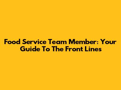 Food Service Team Member: Your Guide To The Front Lines