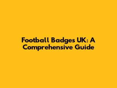 Football Badges UK: A Comprehensive Guide