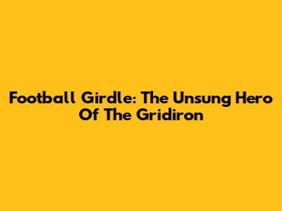 Football Girdle: The Unsung Hero Of The Gridiron