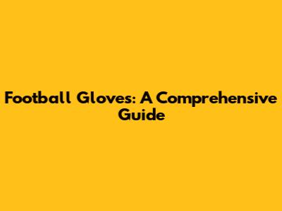 Football Gloves: A Comprehensive Guide