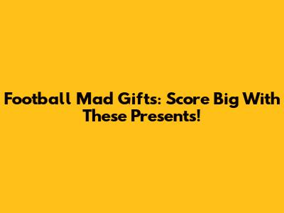 Football Mad Gifts: Score Big With These Presents!