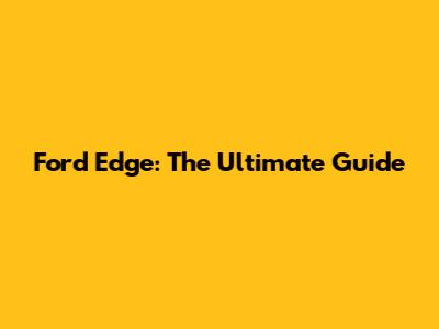 Ford Edge: The Ultimate Guide
