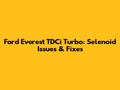 Ford Everest TDCi Turbo: Selenoid Issues & Fixes