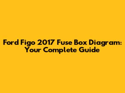 Ford Figo 2017 Fuse Box Diagram: Your Complete Guide