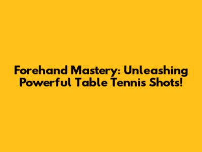 Forehand Mastery: Unleashing Powerful Table Tennis Shots!