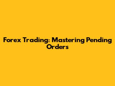 Forex Trading: Mastering Pending Orders