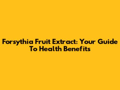 Forsythia Fruit Extract: Your Guide To Health Benefits