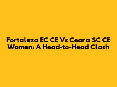 Fortaleza EC CE Vs Ceara SC CE Women: A Head-to-Head Clash