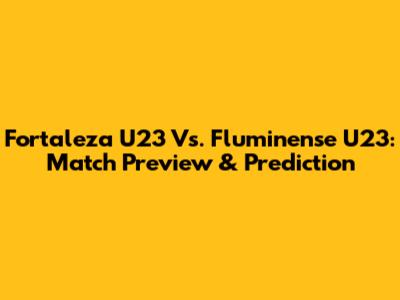 Fortaleza U23 Vs. Fluminense U23: Match Preview & Prediction