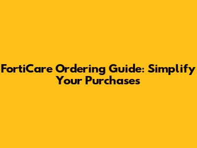 FortiCare Ordering Guide: Simplify Your Purchases