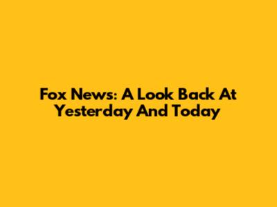 Fox News: A Look Back At Yesterday And Today