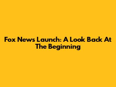 Fox News Launch: A Look Back At The Beginning