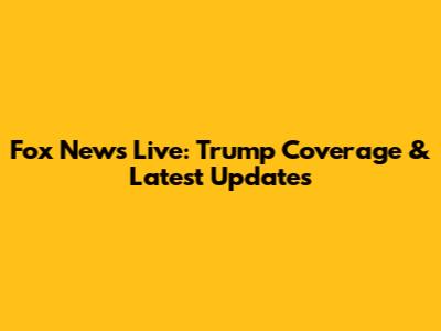 Fox News Live: Trump Coverage & Latest Updates