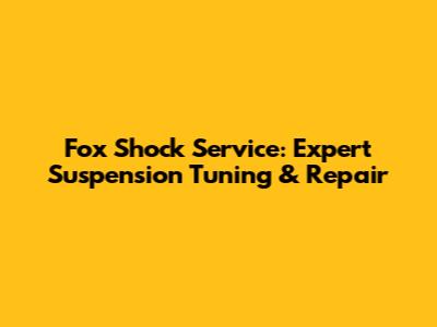 Fox Shock Service: Expert Suspension Tuning & Repair