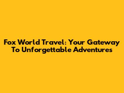 Fox World Travel: Your Gateway To Unforgettable Adventures