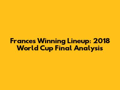 France's Winning Lineup: 2018 World Cup Final Analysis