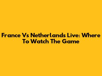 France Vs Netherlands Live: Where To Watch The Game