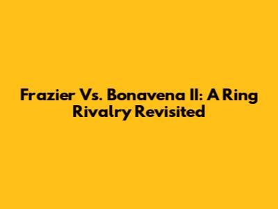 Frazier Vs. Bonavena II: A Ring Rivalry Revisited