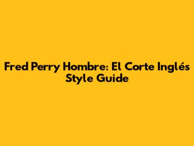 Fred Perry Hombre: El Corte Inglés Style Guide