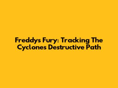 Freddy's Fury: Tracking The Cyclone's Destructive Path