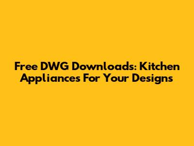 Free DWG Downloads: Kitchen Appliances For Your Designs