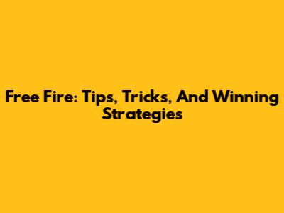 Free Fire: Tips, Tricks, And Winning Strategies
