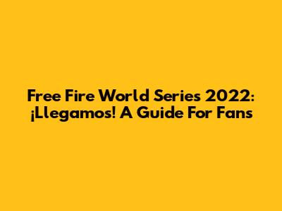 Free Fire World Series 2022: ¡Llegamos! A Guide For Fans