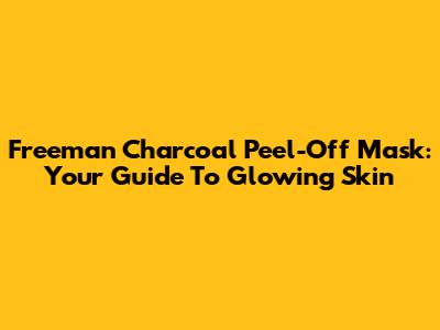 Freeman Charcoal Peel-Off Mask: Your Guide To Glowing Skin