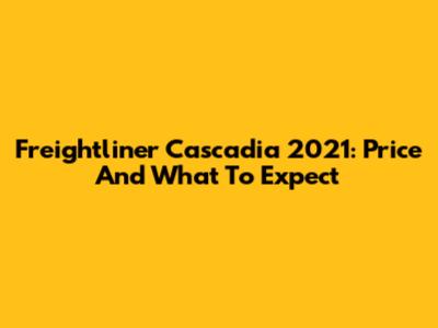 Freightliner Cascadia 2021: Price And What To Expect