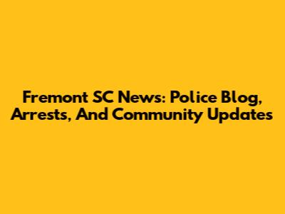 Fremont SC News: Police Blog, Arrests, And Community Updates