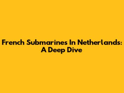 French Submarines In Netherlands: A Deep Dive