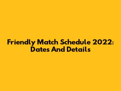 Friendly Match Schedule 2022: Dates And Details