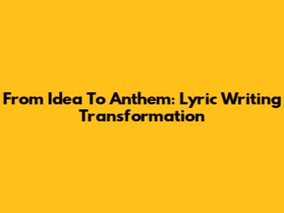 From Idea To Anthem: Lyric Writing Transformation