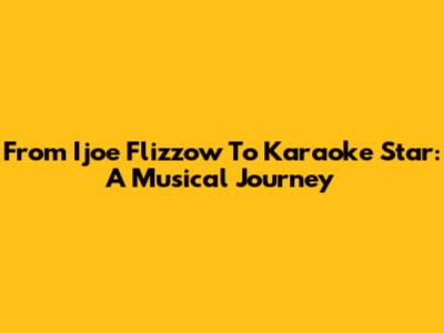 From Ijoe Flizzow To Karaoke Star: A Musical Journey