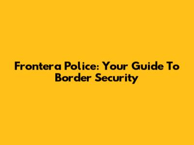 Frontera Police: Your Guide To Border Security