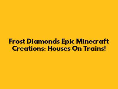 Frost Diamond's Epic Minecraft Creations: Houses On Trains!
