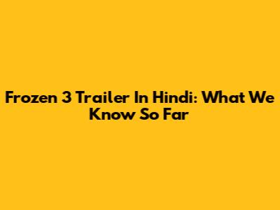 Frozen 3 Trailer In Hindi: What We Know So Far