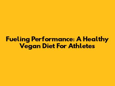 Fueling Performance: A Healthy Vegan Diet For Athletes