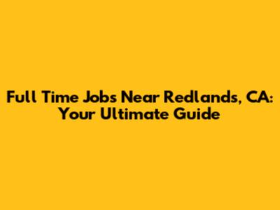 Full Time Jobs Near Redlands, CA: Your Ultimate Guide