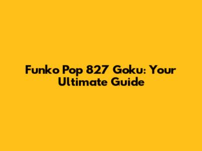 Funko Pop 827 Goku: Your Ultimate Guide