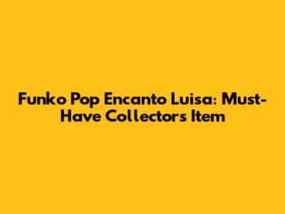 Funko Pop Encanto Luisa: Must-Have Collector's Item