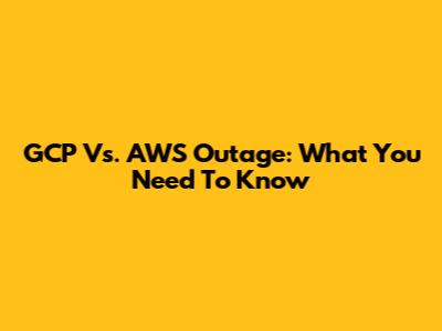 GCP Vs. AWS Outage: What You Need To Know