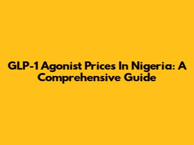 GLP-1 Agonist Prices In Nigeria: A Comprehensive Guide