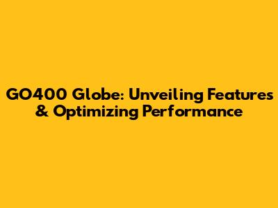 GO400 Globe: Unveiling Features & Optimizing Performance