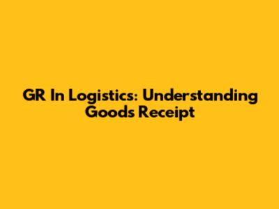 GR In Logistics: Understanding Goods Receipt