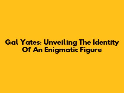 Gal Yates: Unveiling The Identity Of An Enigmatic Figure