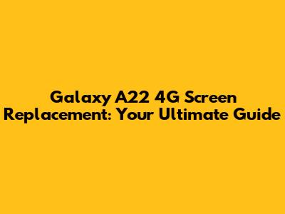 Galaxy A22 4G Screen Replacement: Your Ultimate Guide
